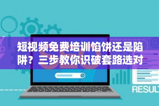 短视频免费培训馅饼还是陷阱？三步教你识破套路选对路