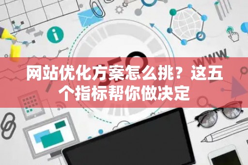 网站优化方案怎么挑？这五个指标帮你做决定