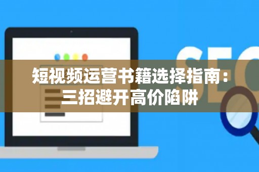 短视频运营书籍选择指南：三招避开高价陷阱