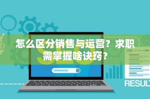 怎么区分销售与运营？求职需掌握啥诀窍？