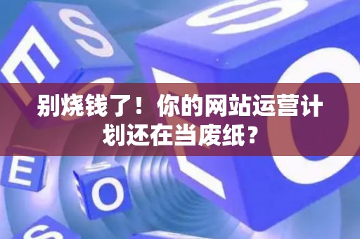 别烧钱了！你的网站运营计划还在当废纸？
