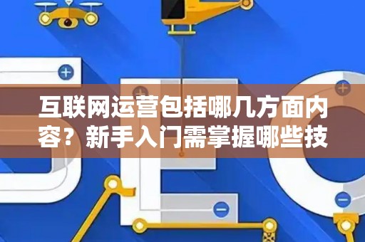互联网运营包括哪几方面内容？新手入门需掌握哪些技巧？
