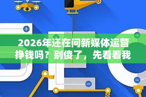 2026年还在问新媒体运营挣钱吗？别傻了，先看看我这篇避坑防骗指南！