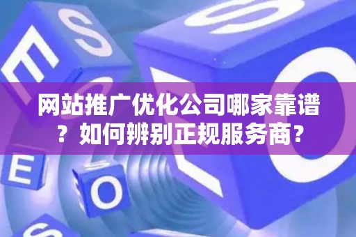 网站推广优化公司哪家靠谱？如何辨别正规服务商？