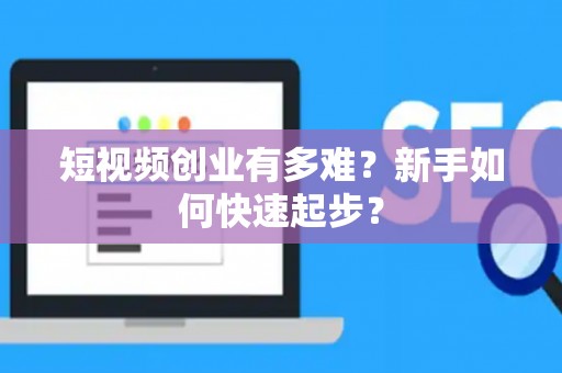 短视频创业有多难？新手如何快速起步？