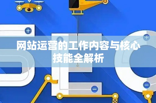 网站运营的工作内容与核心技能全解析
