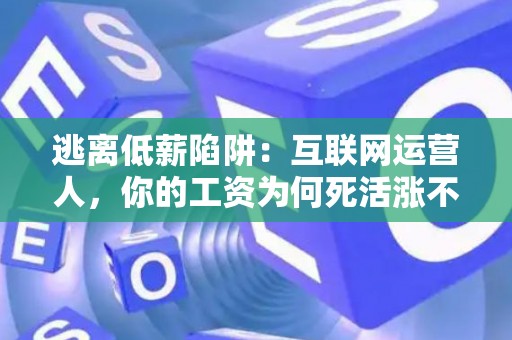 逃离低薪陷阱：互联网运营人，你的工资为何死活涨不上去？