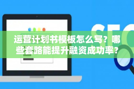 运营计划书模板怎么写？哪些套路能提升融资成功率？